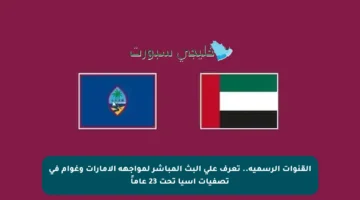 القنوات الرسمية.. تعرف على البث المباشر لمواجهة الإمارات وغوام في تصفيات آسيا تحت 23 عاماً